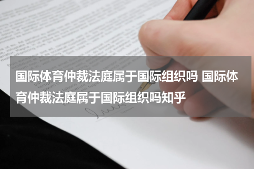 国际体育仲裁法庭属于国际组织吗 国际体育仲裁法庭属于国际组织吗知乎