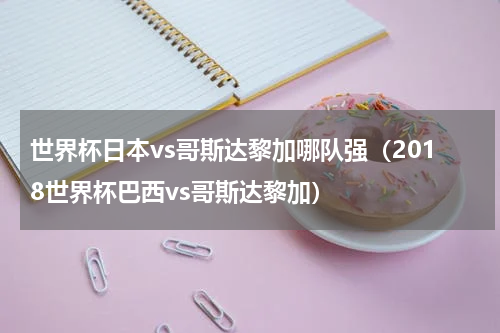 世界杯日本vs哥斯达黎加哪队强（2018世界杯巴西vs哥斯达黎加）