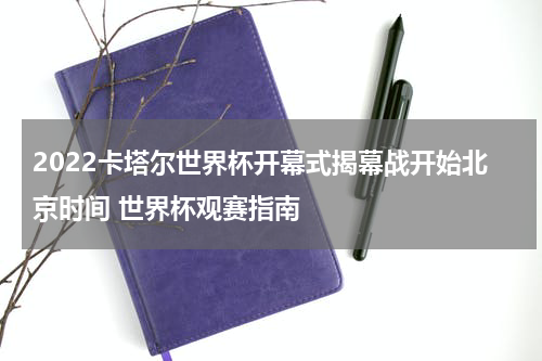 2022卡塔尔世界杯开幕式揭幕战开始北京时间 世界杯观赛指南