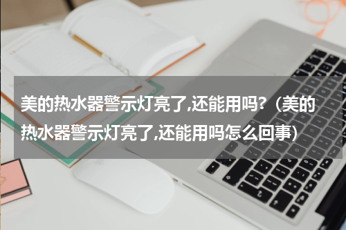 美的热水器警示灯亮了,还能用吗?（美的热水器警示灯亮了,还能用吗怎么回事）