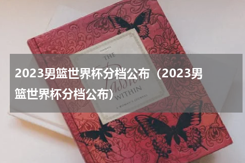 2023男篮世界杯分档公布（2023男篮世界杯分档公布）