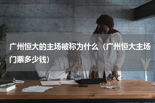 广州恒大的主场被称为什么（广州恒大主场门票多少钱）