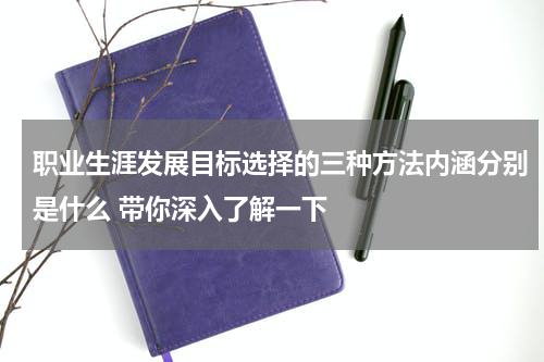 职业生涯发展目标选择的三种方法内涵分别是什么 带你深入了解一下