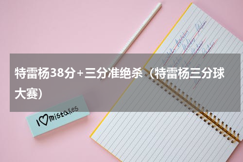 特雷杨38分+三分准绝杀（特雷杨三分球大赛）
