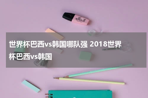 世界杯巴西vs韩国哪队强 2018世界杯巴西vs韩国