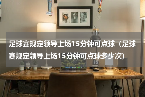足球赛规定领导上场15分钟可点球（足球赛规定领导上场15分钟可点球多少次）