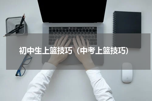 初中生上篮技巧（中考上篮技巧）