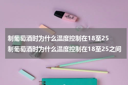 制葡萄酒时为什么温度控制在18至25 制葡萄酒时为什么温度控制在18至25之间