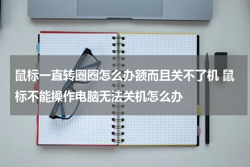 鼠标一直转圈圈怎么办额而且关不了机 鼠标不能操作电脑无法关机怎么办