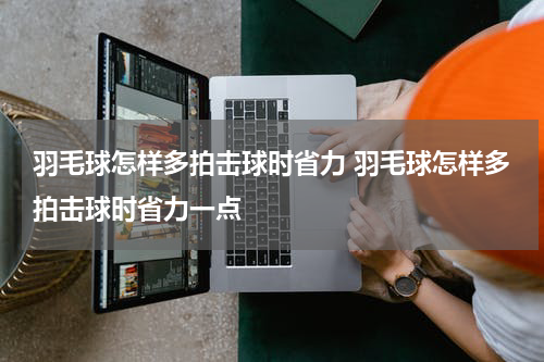 羽毛球怎样多拍击球时省力 羽毛球怎样多拍击球时省力一点