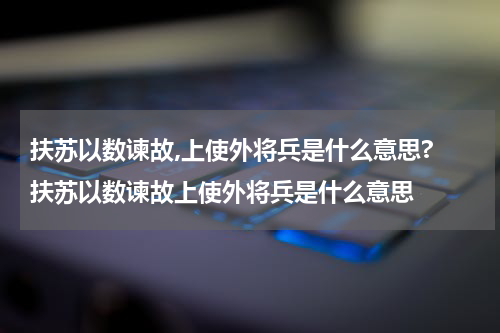 扶苏以数谏故,上使外将兵是什么意思? 扶苏以数谏故上使外将兵是什么意思