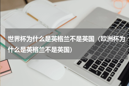 世界杯为什么是英格兰不是英国（欧洲杯为什么是英格兰不是英国）