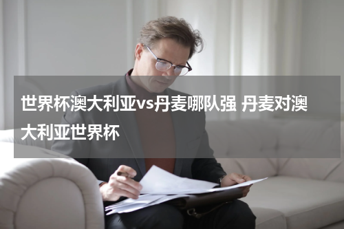 世界杯澳大利亚vs丹麦哪队强 丹麦对澳大利亚世界杯