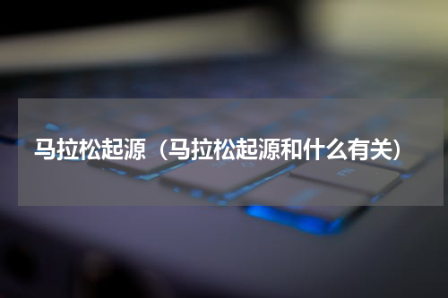 马拉松起源（马拉松起源和什么有关）