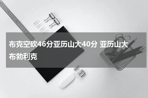 布克空砍46分亚历山大40分 亚历山大布勃利克