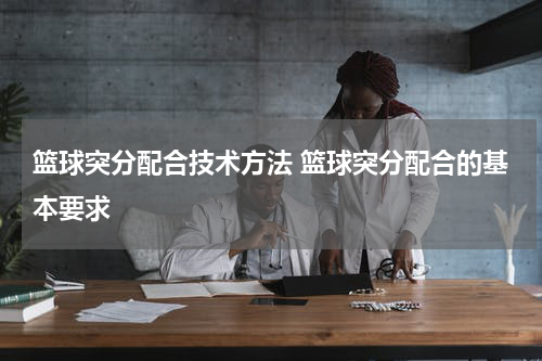 篮球突分配合技术方法 篮球突分配合的基本要求