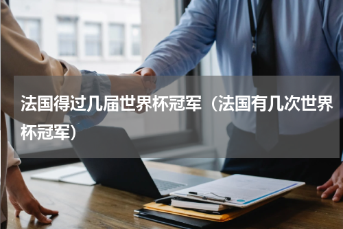 法国得过几届世界杯冠军（法国有几次世界杯冠军）