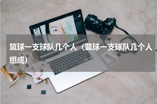 篮球一支球队几个人（篮球一支球队几个人组成）