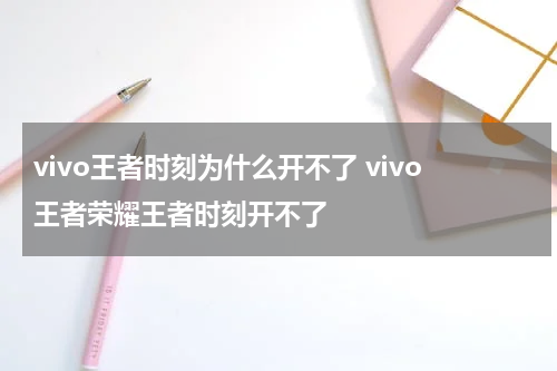 vivo王者时刻为什么开不了 vivo王者荣耀王者时刻开不了