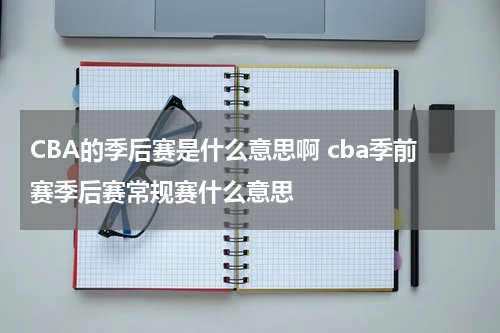 CBA的季后赛是什么意思啊 cba季前赛季后赛常规赛什么意思