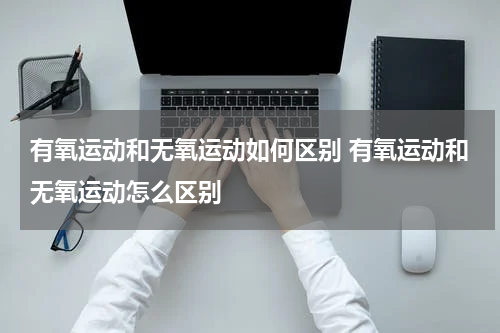 有氧运动和无氧运动如何区别 有氧运动和无氧运动怎么区别