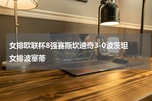 女排欧联杯8强赛斯坎迪奇3-0波茨坦 女排波塞蒂