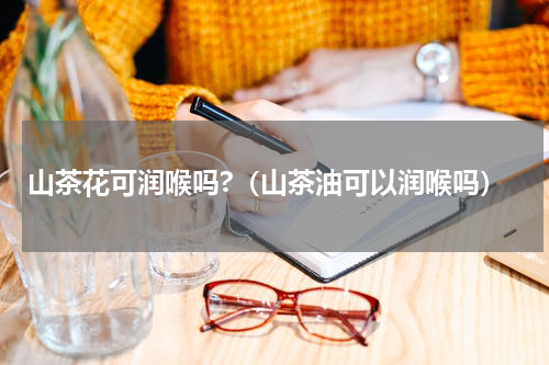 山茶花可润喉吗?（山茶油可以润喉吗）