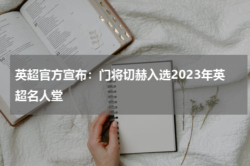 英超官方宣布：门将切赫入选2023年英超名人堂