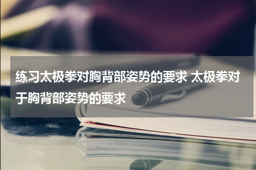 练习太极拳对胸背部姿势的要求 太极拳对于胸背部姿势的要求
