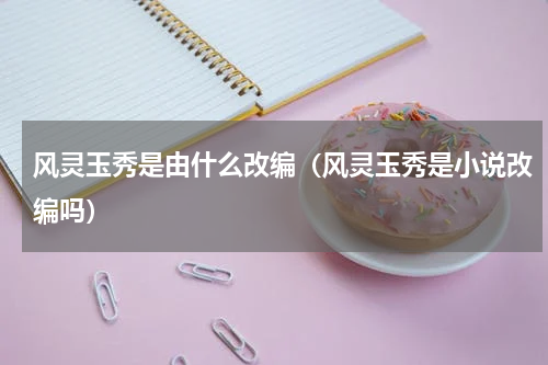 风灵玉秀是由什么改编（风灵玉秀是小说改编吗）