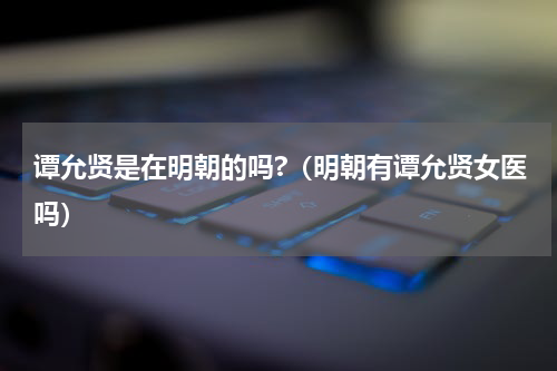 谭允贤是在明朝的吗?（明朝有谭允贤女医吗）