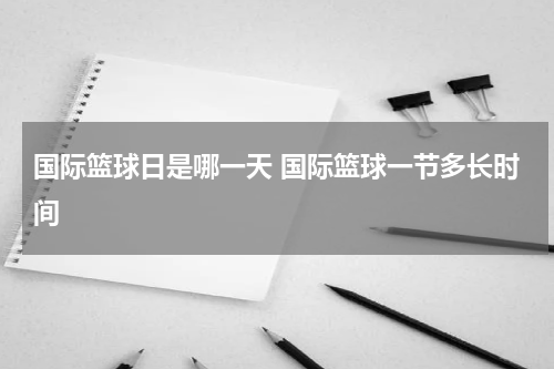 国际篮球日是哪一天 国际篮球一节多长时间
