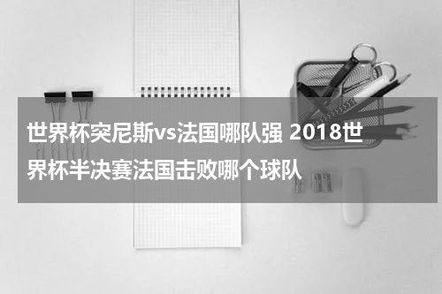 世界杯突尼斯vs法国哪队强 2018世界杯半决赛法国击败哪个球队