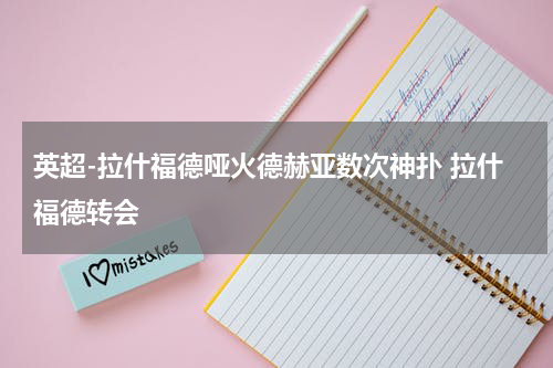 英超-拉什福德哑火德赫亚数次神扑 拉什福德转会