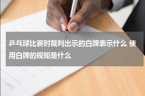 乒乓球比赛时裁判出示的白牌表示什么 使用白牌的规矩是什么