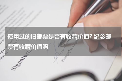 使用过的旧邮票是否有收藏价值? 纪念邮票有收藏价值吗