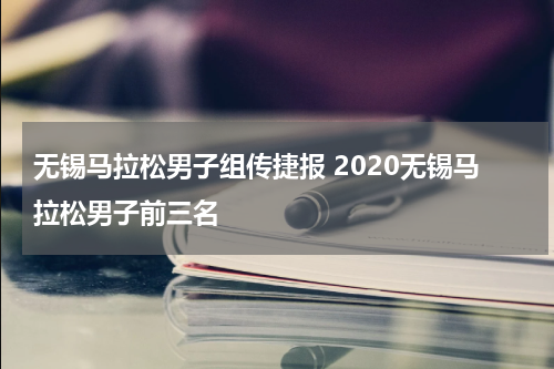 无锡马拉松男子组传捷报 2020无锡马拉松男子前三名