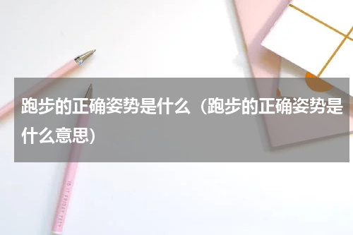 跑步的正确姿势是什么（跑步的正确姿势是什么意思）