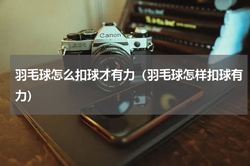 羽毛球怎么扣球才有力（羽毛球怎样扣球有力）