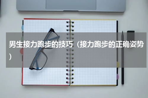 男生接力跑步的技巧（接力跑步的正确姿势）