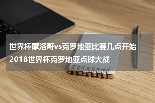 世界杯摩洛哥vs克罗地亚比赛几点开始 2018世界杯克罗地亚点球大战