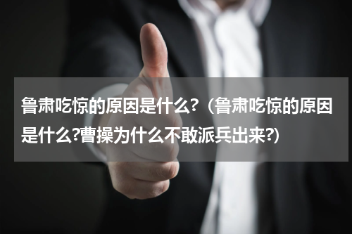 鲁肃吃惊的原因是什么?（鲁肃吃惊的原因是什么?曹操为什么不敢派兵出来?）