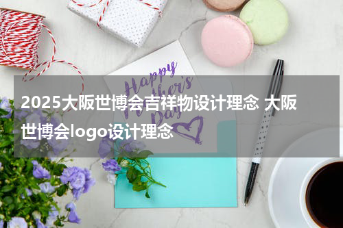 2025大阪世博会吉祥物设计理念 大阪世博会logo设计理念