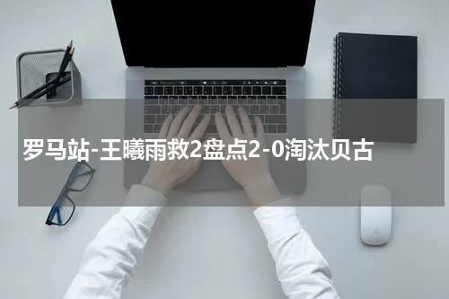 罗马站-王曦雨救2盘点2-0淘汰贝古