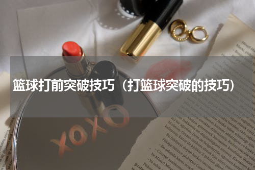 篮球打前突破技巧（打篮球突破的技巧）