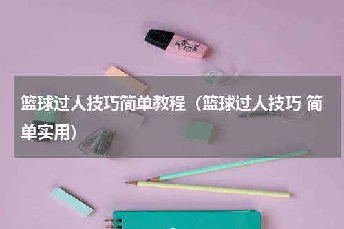 篮球过人技巧简单教程（篮球过人技巧 简单实用）