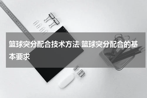 篮球突分配合技术方法 篮球突分配合的基本要求