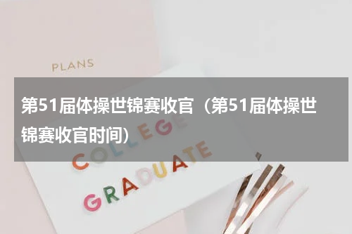 第51届体操世锦赛收官（第51届体操世锦赛收官时间）