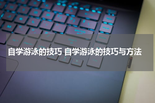 自学游泳的技巧 自学游泳的技巧与方法