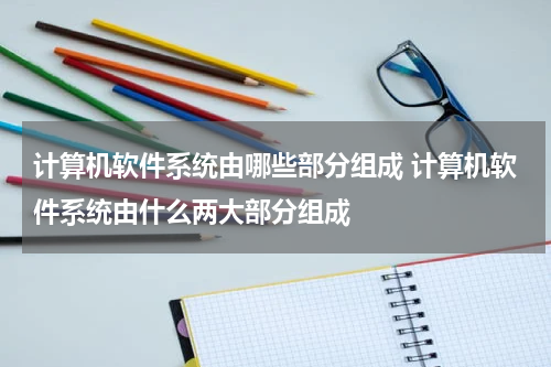 计算机软件系统由哪些部分组成 计算机软件系统由什么两大部分组成